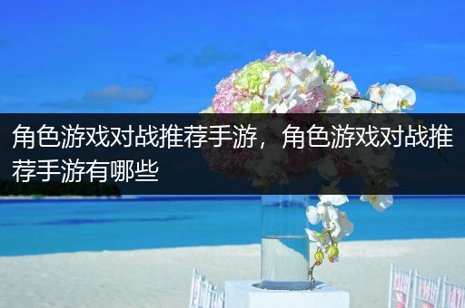 角色游戏对战推荐手游，角色游戏对战推荐手游有哪些