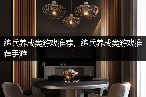 练兵养成类游戏推荐，练兵养成类游戏推荐手游
