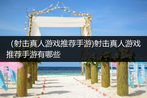 （射击真人游戏推荐手游)射击真人游戏推荐手游有哪些