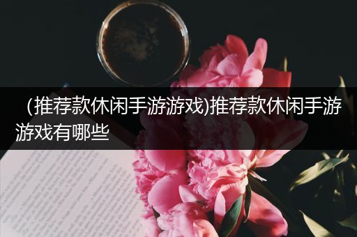（推荐款休闲手游游戏)推荐款休闲手游游戏有哪些