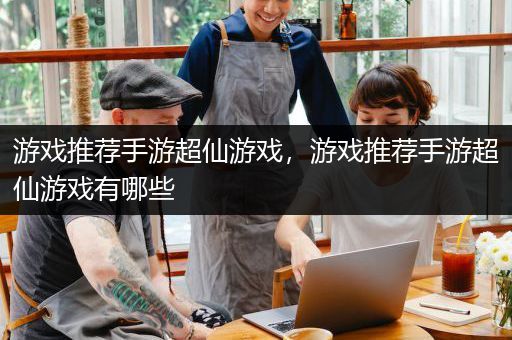 游戏推荐手游超仙游戏，游戏推荐手游超仙游戏有哪些
