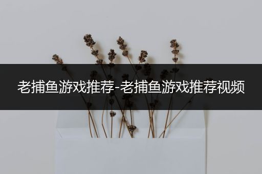 老捕鱼游戏推荐-老捕鱼游戏推荐视频