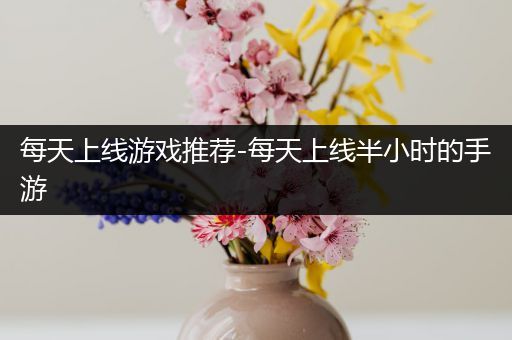 每天上线游戏推荐-每天上线半小时的手游