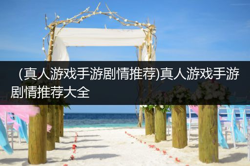 （真人游戏手游剧情推荐)真人游戏手游剧情推荐大全