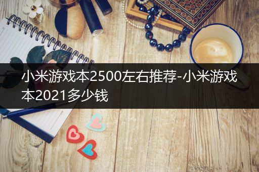 小米游戏本2500左右推荐-小米游戏本2021多少钱
