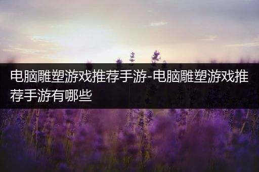 电脑雕塑游戏推荐手游-电脑雕塑游戏推荐手游有哪些