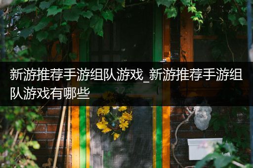 新游推荐手游组队游戏_新游推荐手游组队游戏有哪些