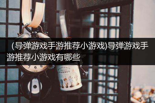 （导弹游戏手游推荐小游戏)导弹游戏手游推荐小游戏有哪些