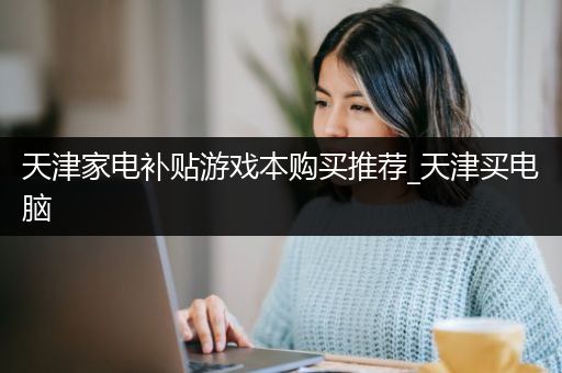 天津家电补贴游戏本购买推荐_天津买电脑