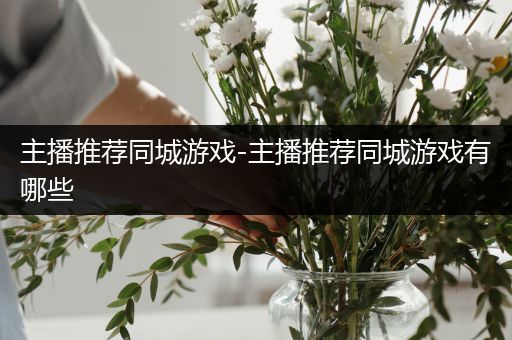 主播推荐同城游戏-主播推荐同城游戏有哪些