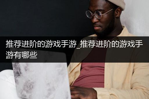推荐进阶的游戏手游_推荐进阶的游戏手游有哪些