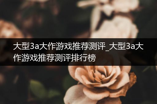 大型3a大作游戏推荐测评_大型3a大作游戏推荐测评排行榜