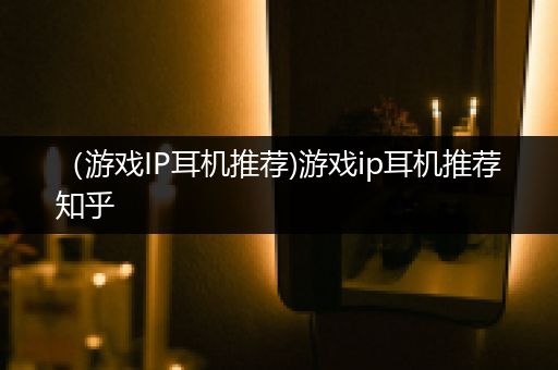 （游戏IP耳机推荐)游戏ip耳机推荐知乎