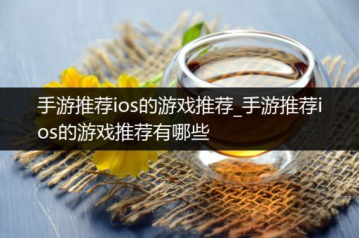 手游推荐ios的游戏推荐_手游推荐ios的游戏推荐有哪些