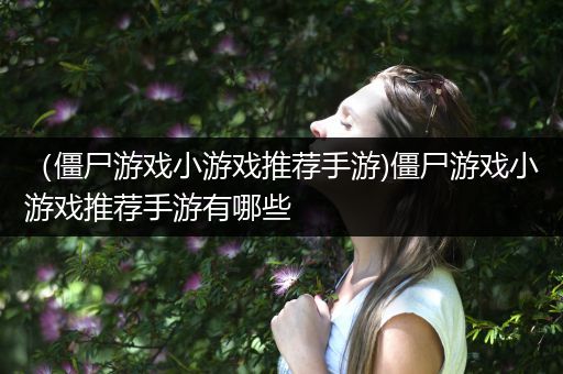 （僵尸游戏小游戏推荐手游)僵尸游戏小游戏推荐手游有哪些