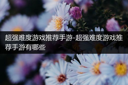 超强难度游戏推荐手游-超强难度游戏推荐手游有哪些
