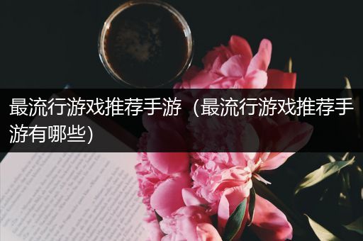 最流行游戏推荐手游（最流行游戏推荐手游有哪些）