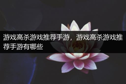 游戏高杀游戏推荐手游，游戏高杀游戏推荐手游有哪些