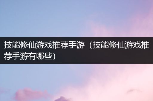 技能修仙游戏推荐手游（技能修仙游戏推荐手游有哪些）
