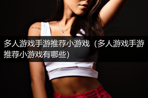 多人游戏手游推荐小游戏（多人游戏手游推荐小游戏有哪些）
