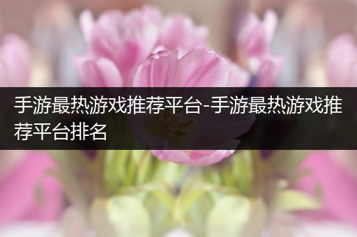 手游最热游戏推荐平台-手游最热游戏推荐平台排名