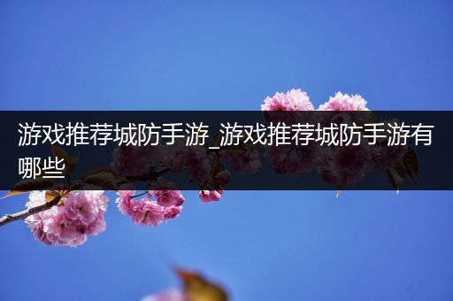 游戏推荐城防手游_游戏推荐城防手游有哪些