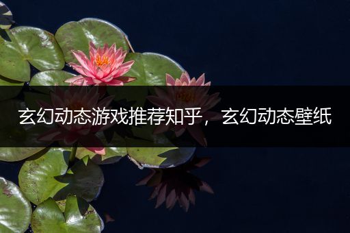 玄幻动态游戏推荐知乎，玄幻动态壁纸