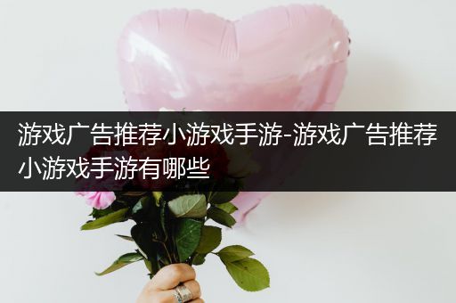 游戏广告推荐小游戏手游-游戏广告推荐小游戏手游有哪些