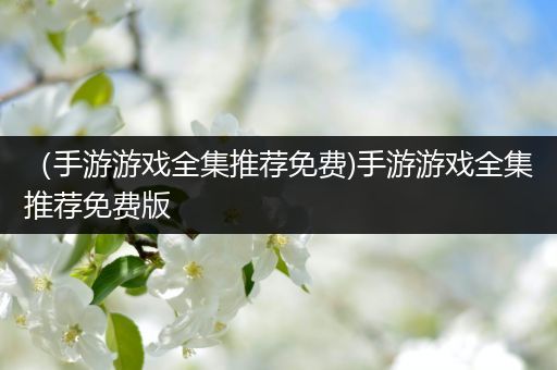 （手游游戏全集推荐免费)手游游戏全集推荐免费版