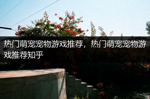 热门萌宠宠物游戏推荐，热门萌宠宠物游戏推荐知乎