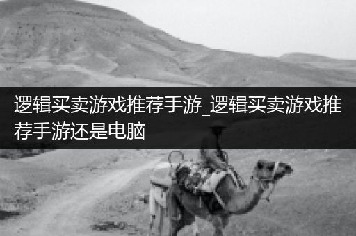 逻辑买卖游戏推荐手游_逻辑买卖游戏推荐手游还是电脑