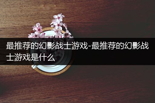 最推荐的幻影战士游戏-最推荐的幻影战士游戏是什么