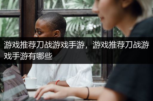游戏推荐刀战游戏手游，游戏推荐刀战游戏手游有哪些