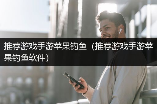 推荐游戏手游苹果钓鱼（推荐游戏手游苹果钓鱼软件）