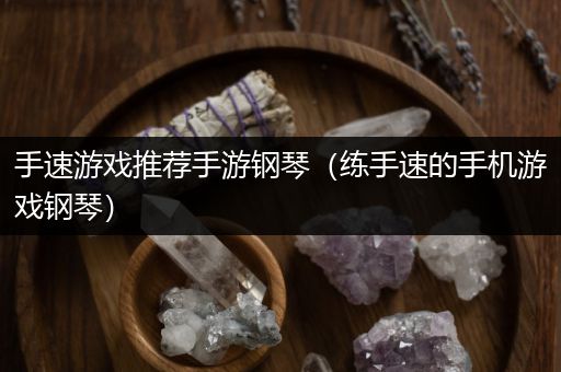 手速游戏推荐手游钢琴（练手速的手机游戏钢琴）