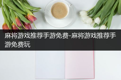 麻将游戏推荐手游免费-麻将游戏推荐手游免费玩
