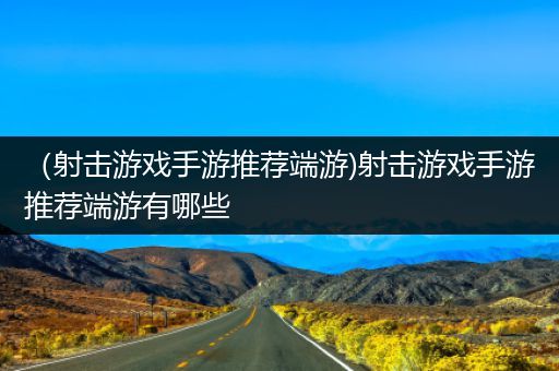 （射击游戏手游推荐端游)射击游戏手游推荐端游有哪些