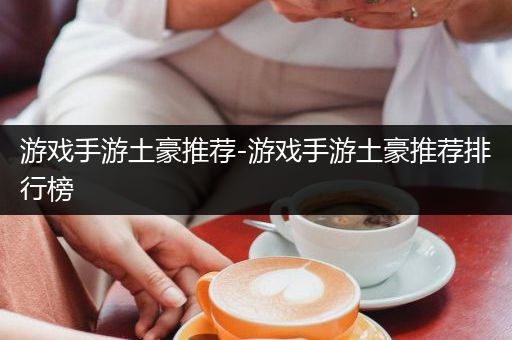 游戏手游土豪推荐-游戏手游土豪推荐排行榜