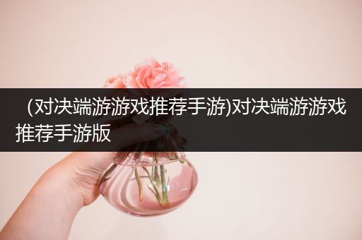 （对决端游游戏推荐手游)对决端游游戏推荐手游版