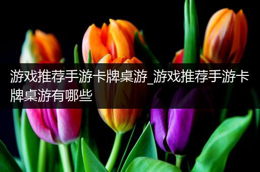 游戏推荐手游卡牌桌游_游戏推荐手游卡牌桌游有哪些