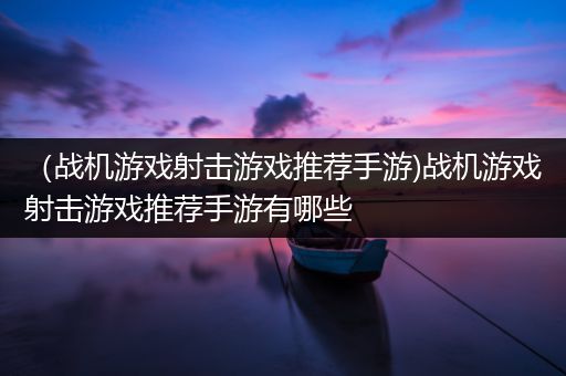 （战机游戏射击游戏推荐手游)战机游戏射击游戏推荐手游有哪些