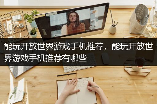 能玩开放世界游戏手机推荐，能玩开放世界游戏手机推荐有哪些