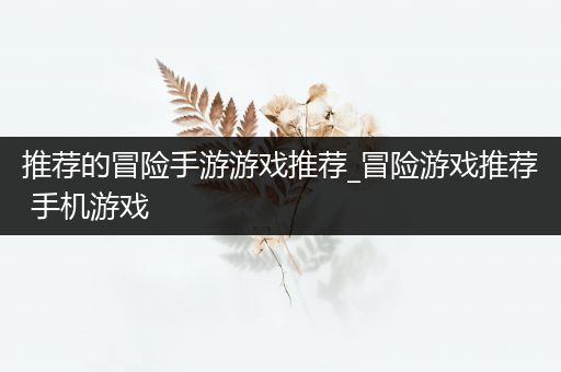 推荐的冒险手游游戏推荐_冒险游戏推荐 手机游戏