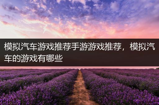 模拟汽车游戏推荐手游游戏推荐，模拟汽车的游戏有哪些