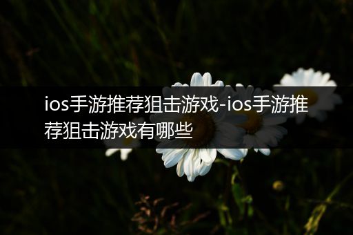 ios手游推荐狙击游戏-ios手游推荐狙击游戏有哪些