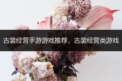 古装经营手游游戏推荐，古装经营类游戏