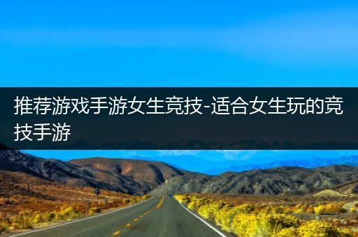 推荐游戏手游女生竞技-适合女生玩的竞技手游