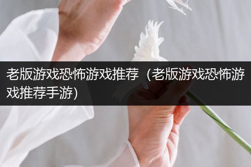 老版游戏恐怖游戏推荐（老版游戏恐怖游戏推荐手游）
