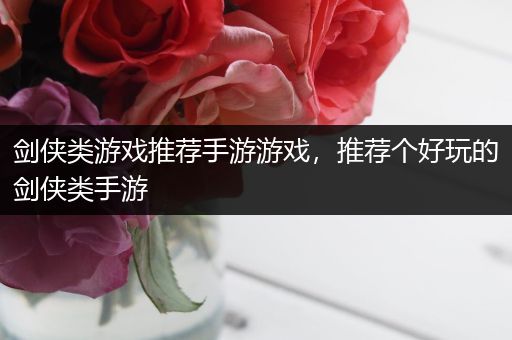 剑侠类游戏推荐手游游戏，推荐个好玩的剑侠类手游