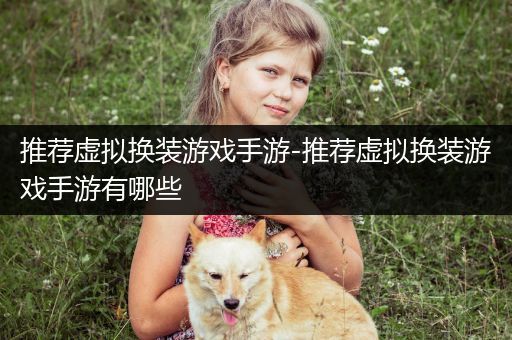 推荐虚拟换装游戏手游-推荐虚拟换装游戏手游有哪些